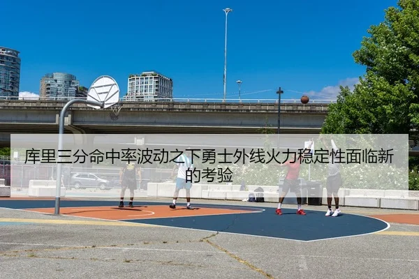 库里三分命中率波动之下勇士外线火力稳定性面临新的考验