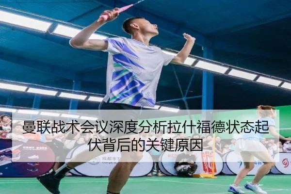 曼联战术会议深度分析拉什福德状态起伏背后的关键原因
